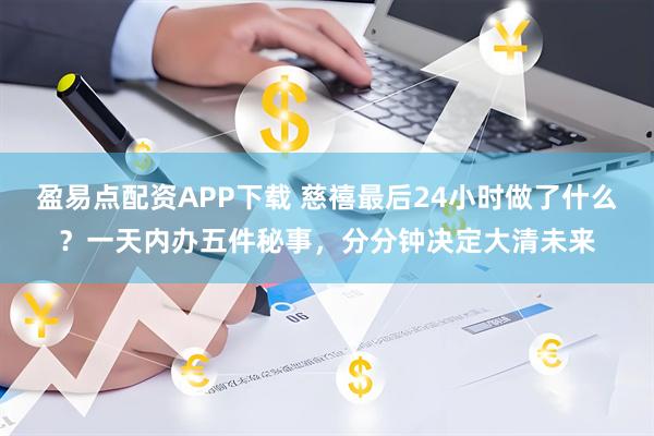盈易点配资APP下载 慈禧最后24小时做了什么？一天内办五件秘事，分分钟决定大清未来