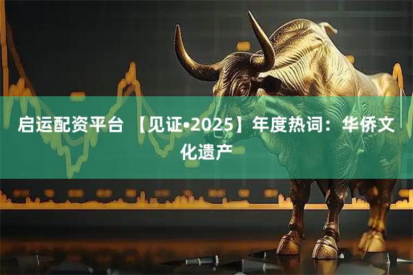 启运配资平台 【见证•2025】年度热词：华侨文化遗产