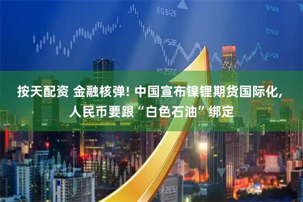 按天配资 金融核弹! 中国宣布镍锂期货国际化, 人民币要跟“白色石油”绑定