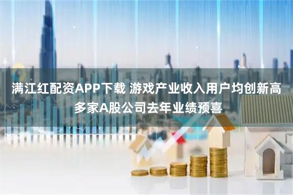 满江红配资APP下载 游戏产业收入用户均创新高 多家A股公司去年业绩预喜
