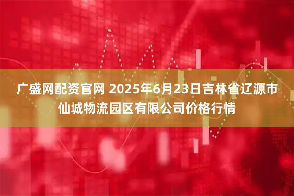 广盛网配资官网 2025年6月23日吉林省辽源市仙城物流园区有限公司价格行情