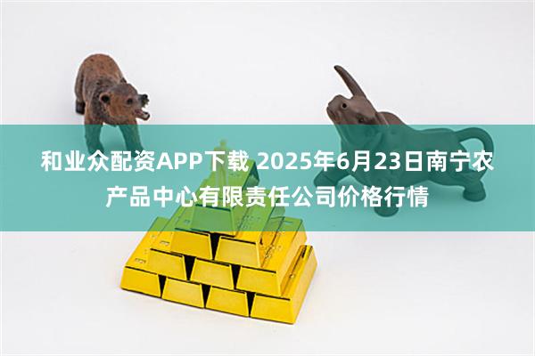 和业众配资APP下载 2025年6月23日南宁农产品中心有限责任公司价格行情