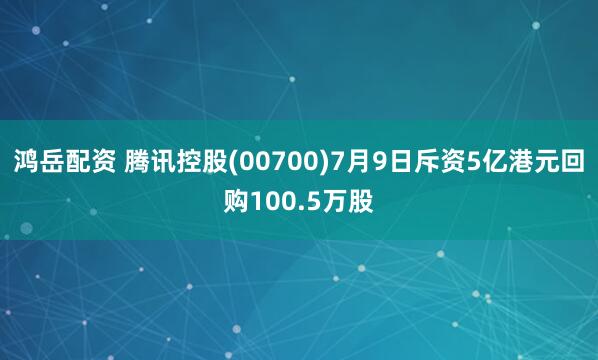 鸿岳配资 腾讯控股(00700)7月9日斥资5亿港元回购100.5万股