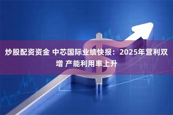 炒股配资资金 中芯国际业绩快报：2025年营利双增 产能利用率上升