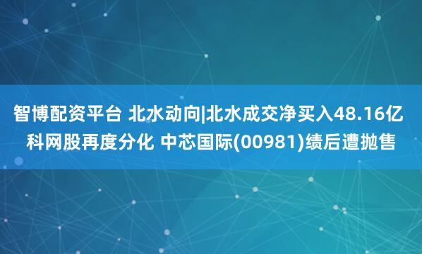 智博配资平台 北水动向|北水成交净买入48.16亿 科网股再度分化 中芯国际(00981)绩后遭抛售