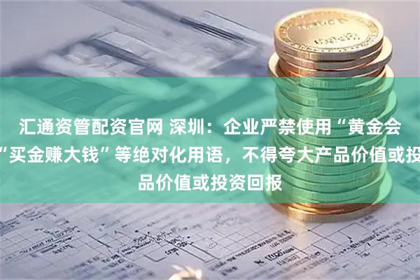 汇通资管配资官网 深圳：企业严禁使用“黄金会大涨”“买金赚大钱”等绝对化用语，不得夸大产品价值或投资回报