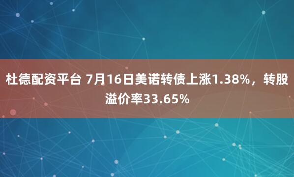 杜德配资平台 7月16日美诺转债上涨1.38%，转股溢价率33.65%