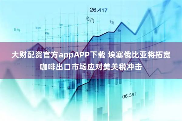 大财配资官方appAPP下载 埃塞俄比亚将拓宽咖啡出口市场应对美关税冲击