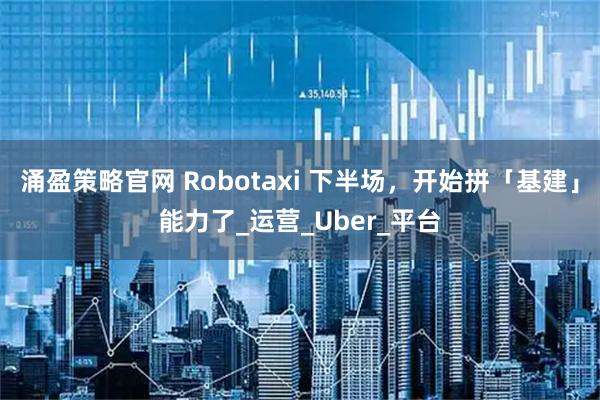 涌盈策略官网 Robotaxi 下半场，开始拼「基建」能力了_运营_Uber_平台