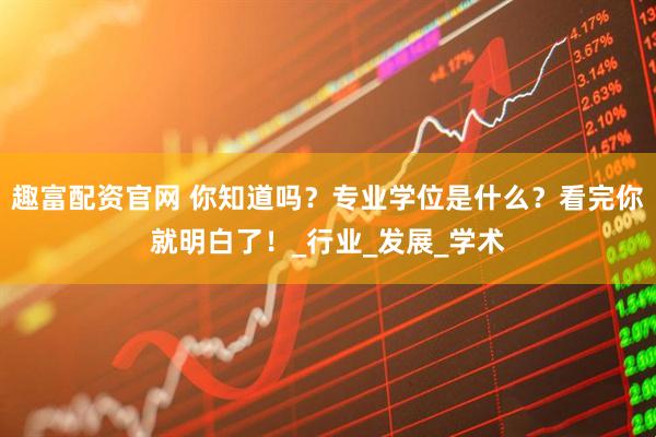 趣富配资官网 你知道吗？专业学位是什么？看完你就明白了！_行业_发展_学术