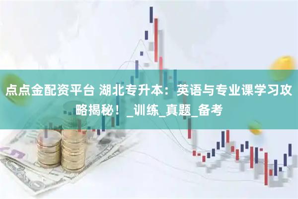 点点金配资平台 湖北专升本：英语与专业课学习攻略揭秘！_训练_真题_备考