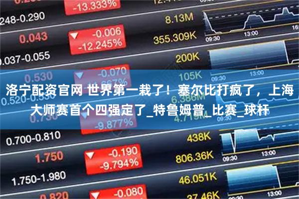 洛宁配资官网 世界第一栽了！塞尔比打疯了，上海大师赛首个四强定了_特鲁姆普_比赛_球杆