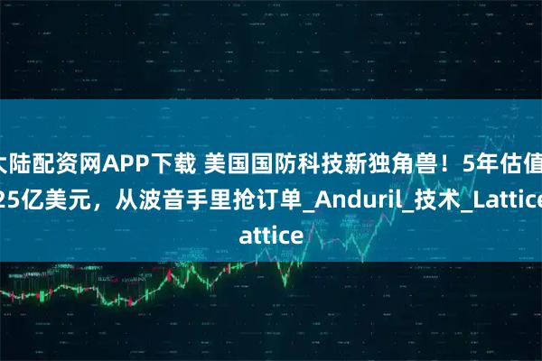 大陆配资网APP下载 美国国防科技新独角兽！5年估值125亿美元，从波音手里抢订单_Anduril_技术_Lattice
