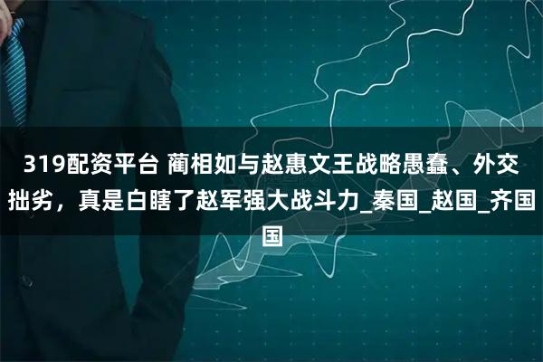 319配资平台 蔺相如与赵惠文王战略愚蠢、外交拙劣，真是白瞎了赵军强大战斗力_秦国_赵国_齐国