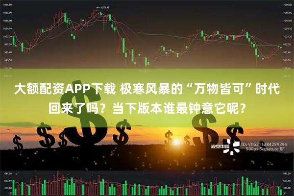 大额配资APP下载 极寒风暴的“万物皆可”时代回来了吗？当下版本谁最钟意它呢？