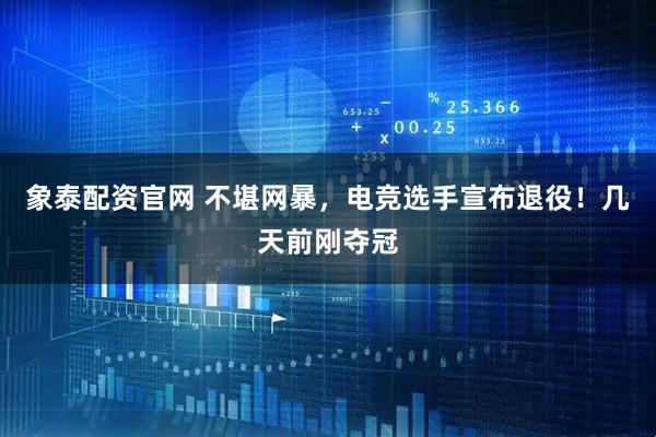 象泰配资官网 不堪网暴，电竞选手宣布退役！几天前刚夺冠