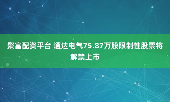 聚富配资平台 通达电气75.87万股限制性股票将解禁上市