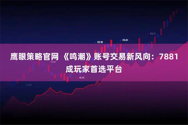 鹰眼策略官网 《鸣潮》账号交易新风向：7881成玩家首选平台