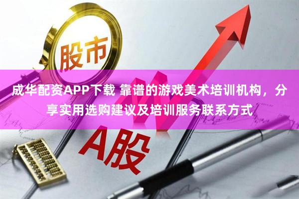 成华配资APP下载 靠谱的游戏美术培训机构，分享实用选购建议及培训服务联系方式