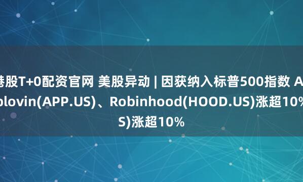 港股T+0配资官网 美股异动 | 因获纳入标普500指数 Applovin(APP.US)、Robinhood(HOOD.US)涨超10%